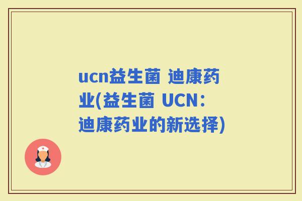ucn益生菌 迪康药业(益生菌 UCN：迪康药业的新选择)