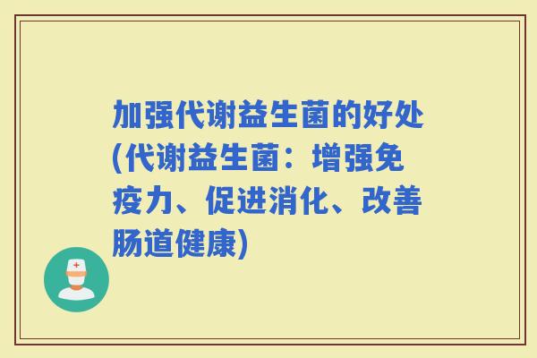 加强代谢益生菌的好处(代谢益生菌：增强力、促进消化、改善肠道健康)