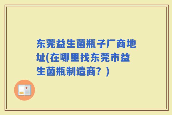 东莞益生菌瓶子厂商地址(在哪里找东莞市益生菌瓶制造商？)