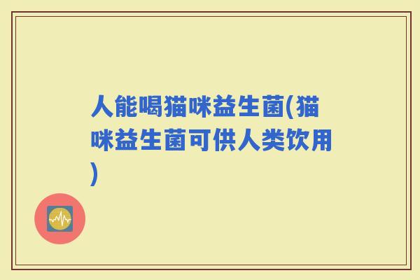 人能喝猫咪益生菌(猫咪益生菌可供人类饮用)