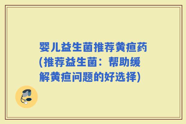 婴儿益生菌推荐黄疸药(推荐益生菌：帮助缓解黄疸问题的好选择)