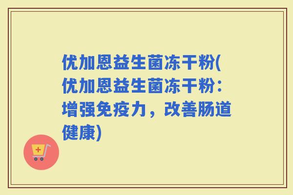 优加恩益生菌冻干粉(优加恩益生菌冻干粉：增强力，改善肠道健康)