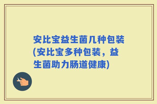 安比宝益生菌几种包装(安比宝多种包装，益生菌助力肠道健康)
