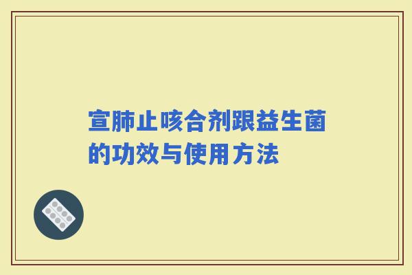宣止咳合剂跟益生菌的功效与使用方法