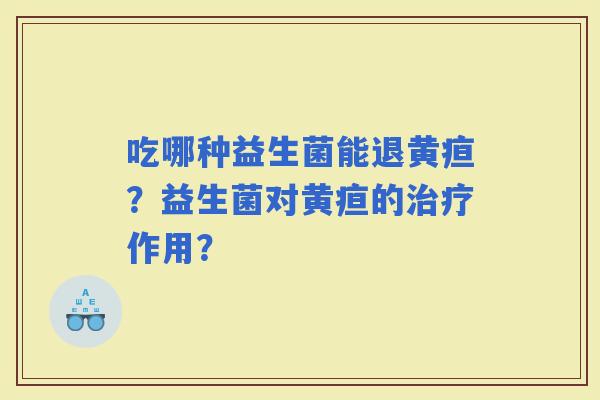 吃哪种益生菌能退黄疸？益生菌对黄疸的作用？