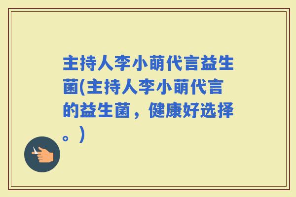 主持人李小萌代言益生菌(主持人李小萌代言的益生菌，健康好选择。)
