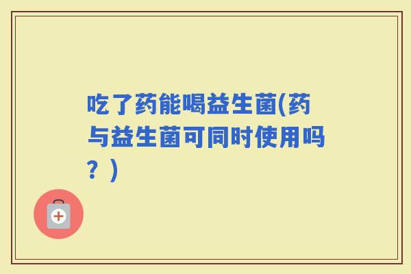 吃了药能喝益生菌(药与益生菌可同时使用吗？)
