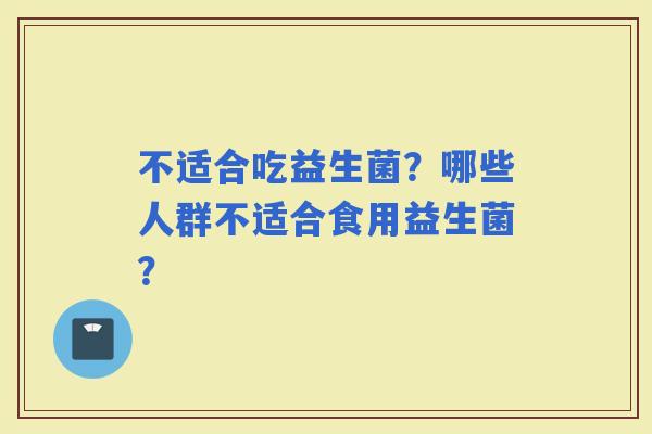 不适合吃益生菌？哪些人群不适合食用益生菌？