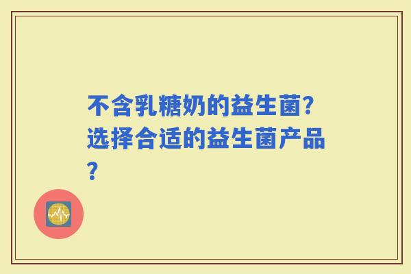 不含乳糖奶的益生菌？选择合适的益生菌产品？