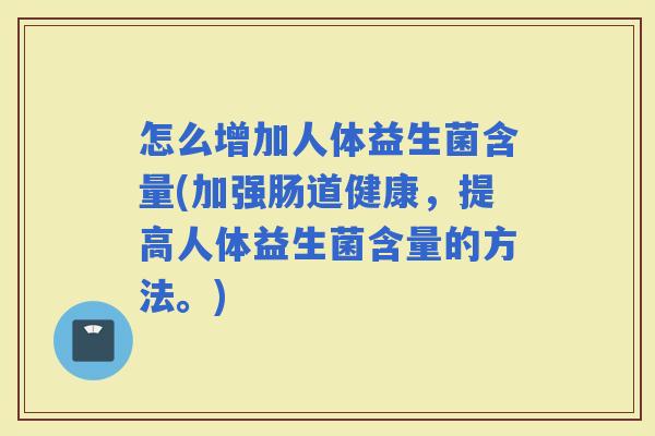 怎么增加人体益生菌含量(加强肠道健康，提高人体益生菌含量的方法。)