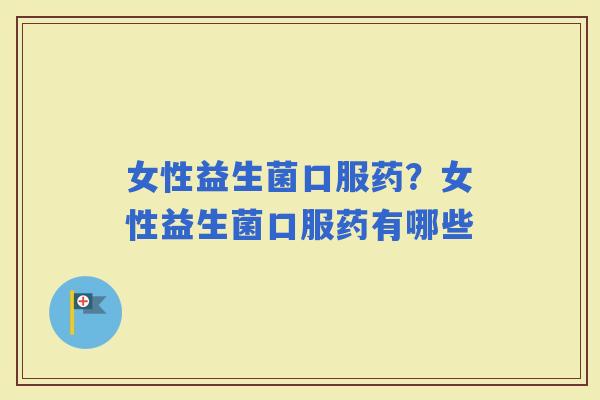 女性益生菌口服药？女性益生菌口服药有哪些