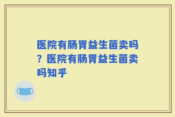 医院有肠胃益生菌卖吗？医院有肠胃益生菌卖吗知乎
