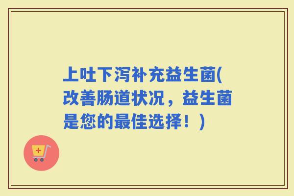上吐下泻补充益生菌(改善肠道状况，益生菌是您的佳选择！)