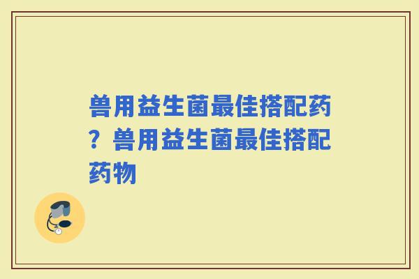 兽用益生菌佳搭配药？兽用益生菌佳搭配