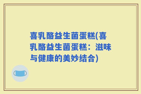 喜乳酪益生菌蛋糕(喜乳酪益生菌蛋糕：滋味与健康的美妙结合)
