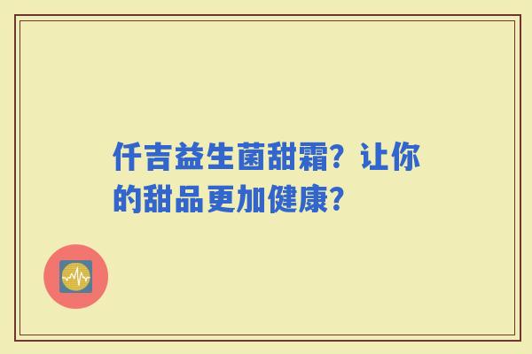 仟吉益生菌甜霜？让你的甜品更加健康？