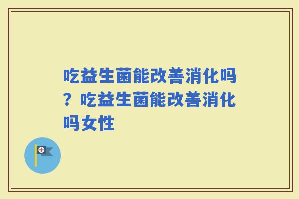 吃益生菌能改善消化吗？吃益生菌能改善消化吗女性