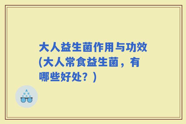 大人益生菌作用与功效(大人常食益生菌，有哪些好处？)