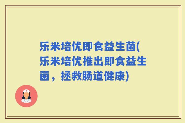 乐米培优即食益生菌(乐米培优推出即食益生菌，拯救肠道健康)