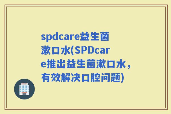 spdcare益生菌漱口水(SPDcare推出益生菌漱口水，有效解决口腔问题)