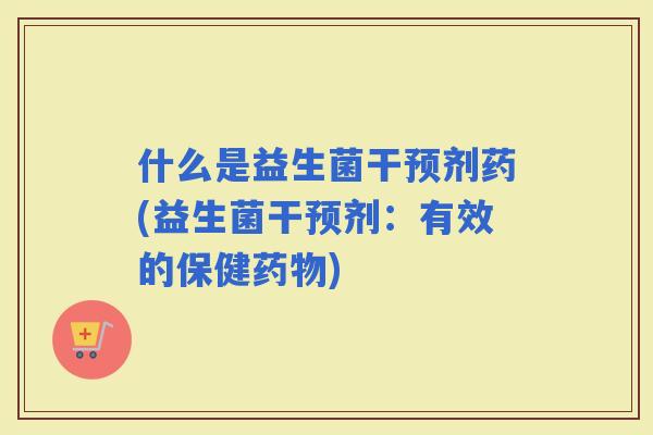 什么是益生菌干预剂药(益生菌干预剂：有效的保健)