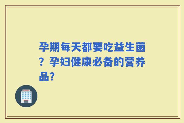 孕期每天都要吃益生菌？孕妇健康必备的营养品？