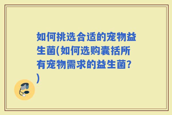 如何挑选合适的宠物益生菌(如何选购囊括所有宠物需求的益生菌？)
