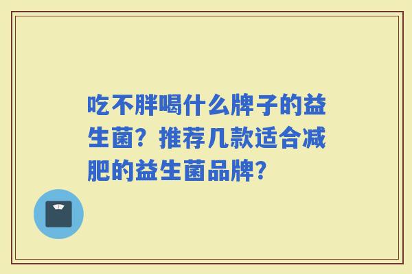 吃不胖喝什么牌子的益生菌？推荐几款适合的益生菌品牌？