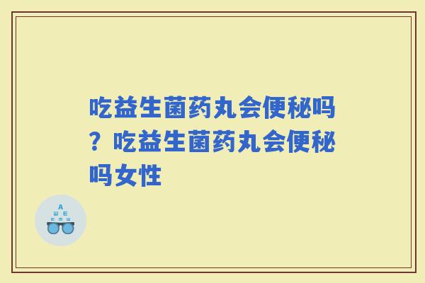 吃益生菌药丸会吗？吃益生菌药丸会吗女性