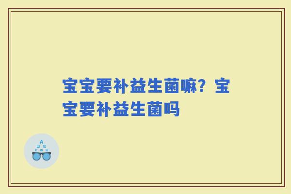 宝宝要补益生菌嘛？宝宝要补益生菌吗