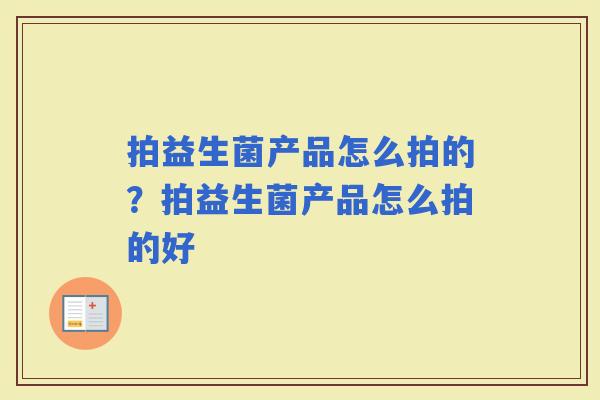 拍益生菌产品怎么拍的？拍益生菌产品怎么拍的好