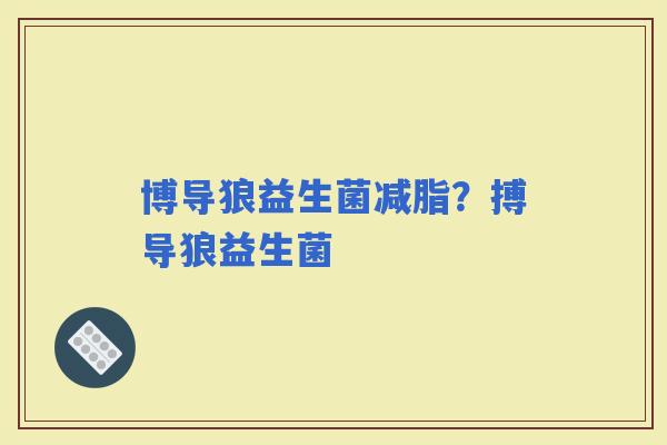 博导狼益生菌减脂？搏导狼益生菌