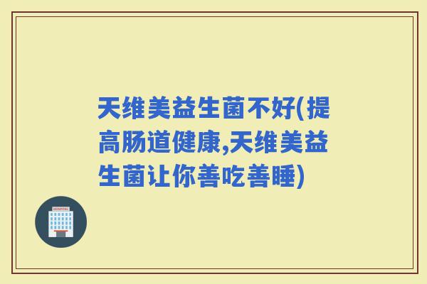 天维美益生菌不好(提高肠道健康,天维美益生菌让你善吃善睡)