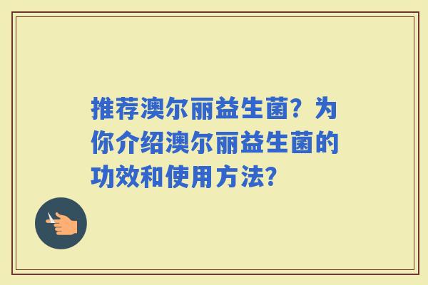 推荐澳尔丽益生菌？为你介绍澳尔丽益生菌的功效和使用方法？