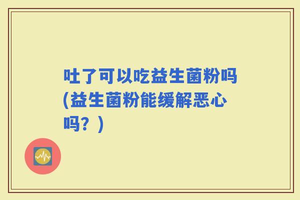吐了可以吃益生菌粉吗(益生菌粉能缓解恶心吗？)