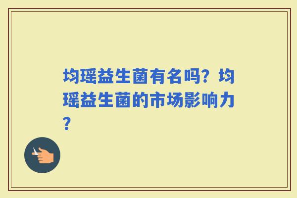 均瑶益生菌有名吗？均瑶益生菌的市场影响力？
