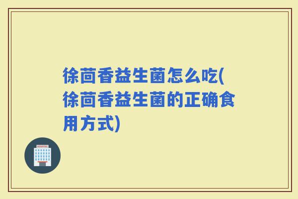 徐茴香益生菌怎么吃(徐茴香益生菌的正确食用方式)