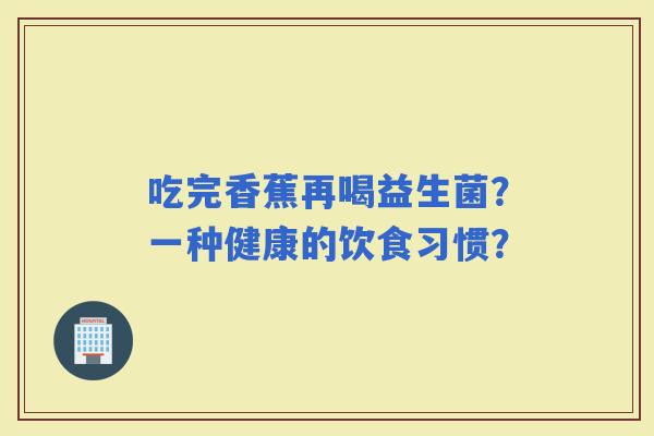 吃完香蕉再喝益生菌？一种健康的饮食习惯？