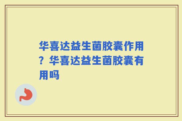 华喜达益生菌胶囊作用？华喜达益生菌胶囊有用吗