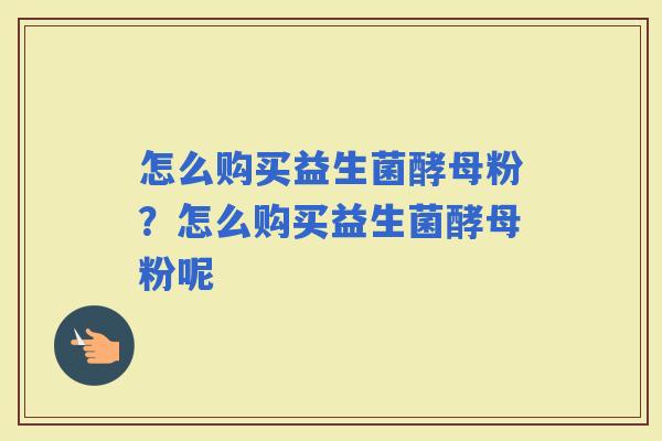 怎么购买益生菌酵母粉？怎么购买益生菌酵母粉呢