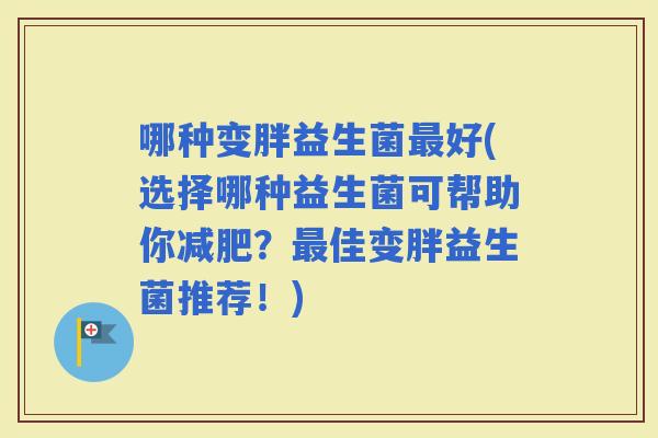 哪种变胖益生菌好(选择哪种益生菌可帮助你？佳变胖益生菌推荐！)