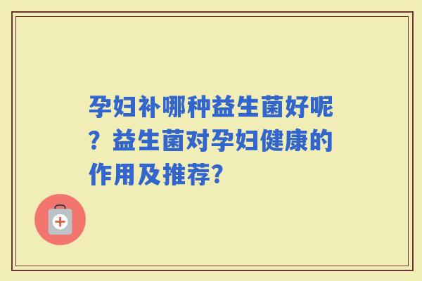 孕妇补哪种益生菌好呢？益生菌对孕妇健康的作用及推荐？