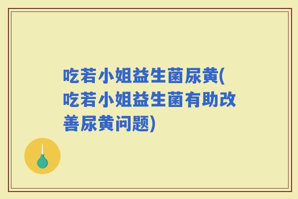 吃若小姐益生菌尿黄(吃若小姐益生菌有助改善尿黄问题)