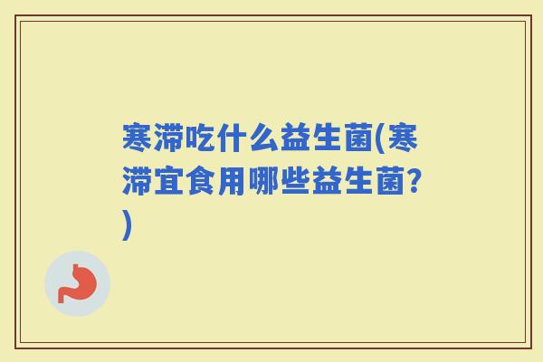 寒滞吃什么益生菌(寒滞宜食用哪些益生菌？)