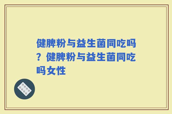 健脾粉与益生菌同吃吗？健脾粉与益生菌同吃吗女性