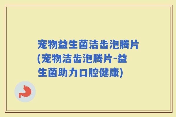 宠物益生菌洁齿泡腾片(宠物洁齿泡腾片-益生菌助力口腔健康)