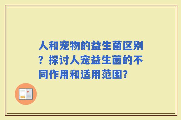 人和宠物的益生菌区别？探讨人宠益生菌的不同作用和适用范围？