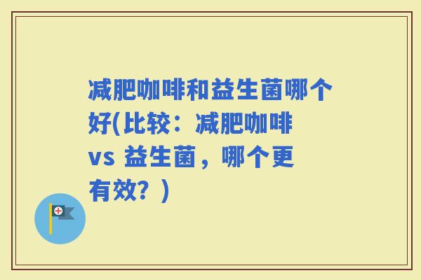 咖啡和益生菌哪个好(比较：咖啡 vs 益生菌，哪个更有效？)