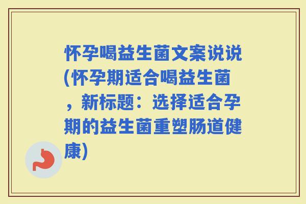怀孕喝益生菌文案说说(怀孕期适合喝益生菌，新标题：选择适合孕期的益生菌重塑肠道健康)