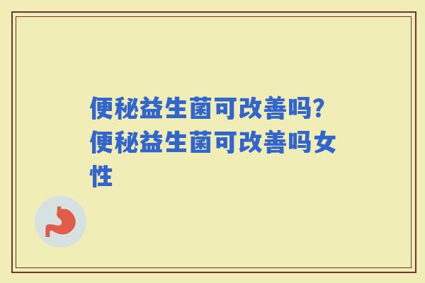 益生菌可改善吗？益生菌可改善吗女性